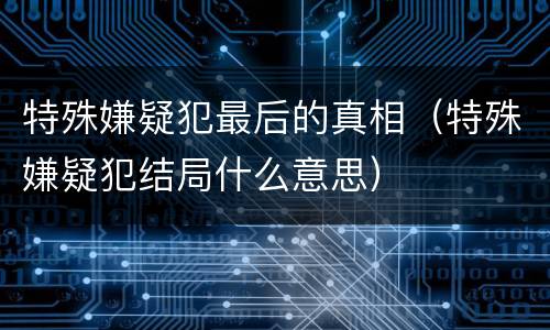 特殊嫌疑犯最后的真相（特殊嫌疑犯结局什么意思）