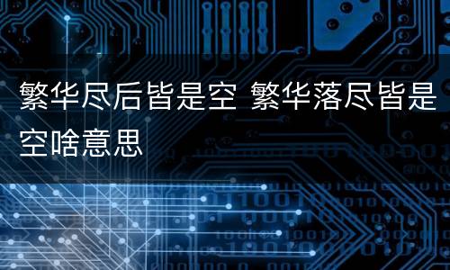 繁华尽后皆是空 繁华落尽皆是空啥意思