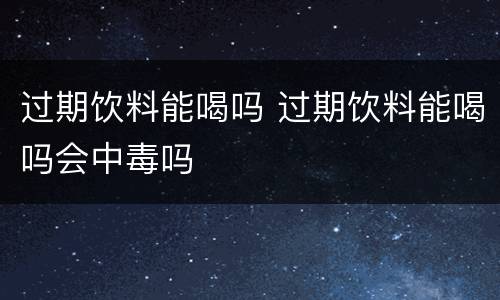 过期饮料能喝吗 过期饮料能喝吗会中毒吗