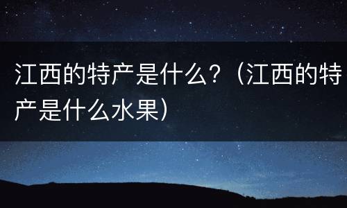 江西的特产是什么?（江西的特产是什么水果）