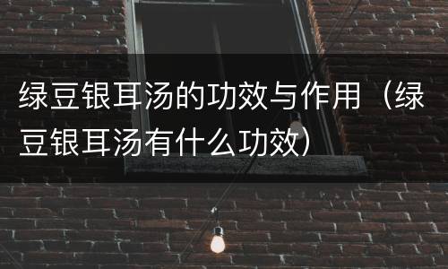 绿豆银耳汤的功效与作用（绿豆银耳汤有什么功效）