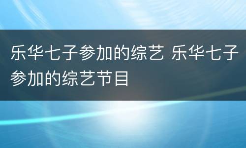乐华七子参加的综艺 乐华七子参加的综艺节目