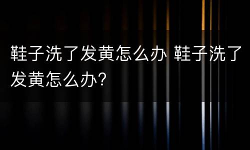 鞋子洗了发黄怎么办 鞋子洗了发黄怎么办?