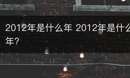 2012年是什么年 2012年是什么年?