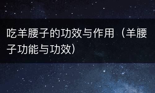 吃羊腰子的功效与作用（羊腰子功能与功效）
