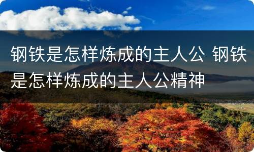 钢铁是怎样炼成的主人公 钢铁是怎样炼成的主人公精神