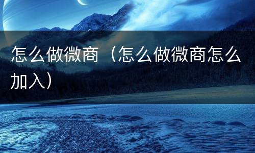 怎么做微商（怎么做微商怎么加入）