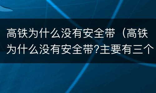 高铁为什么没有安全带（高铁为什么没有安全带?主要有三个原因）