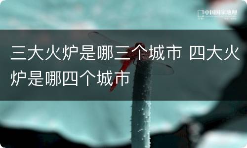 三大火炉是哪三个城市 四大火炉是哪四个城市