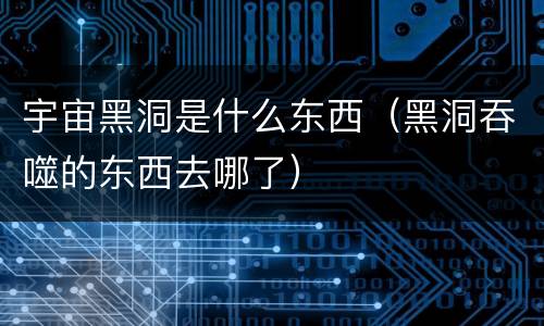 宇宙黑洞是什么东西（黑洞吞噬的东西去哪了）