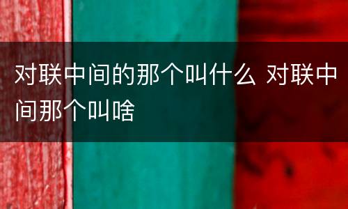 对联中间的那个叫什么 对联中间那个叫啥