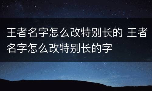 王者名字怎么改特别长的 王者名字怎么改特别长的字