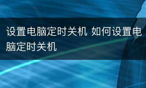 设置电脑定时关机 如何设置电脑定时关机
