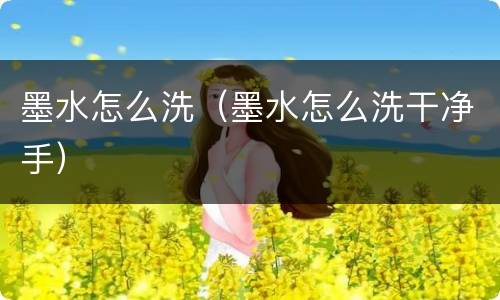 墨水怎么洗（墨水怎么洗干净手）