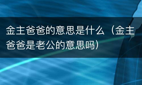 金主爸爸的意思是什么（金主爸爸是老公的意思吗）
