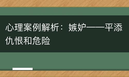 心理案例解析：嫉妒——平添仇恨和危险