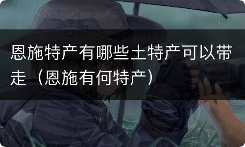 恩施特产有哪些土特产可以带走（恩施有何特产）