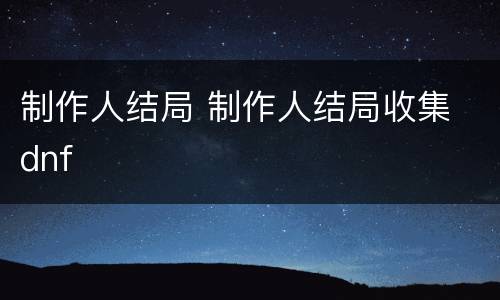 制作人结局 制作人结局收集 dnf