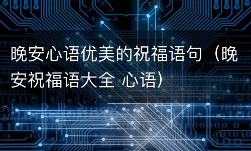 晚安心语优美的祝福语句（晚安祝福语大全 心语）