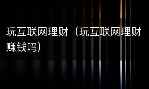 玩互联网理财（玩互联网理财赚钱吗）