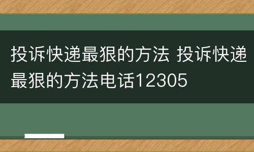 投诉快递最狠的方法 投诉快递最狠的方法电话12305