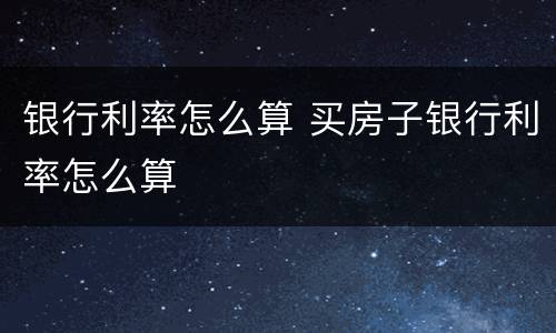 银行利率怎么算 买房子银行利率怎么算