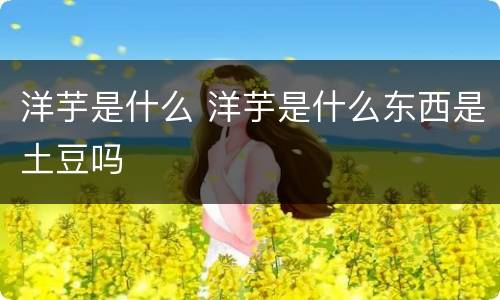 洋芋是什么 洋芋是什么东西是土豆吗