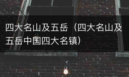 四大名山及五岳（四大名山及五岳中国四大名镇）