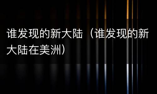 谁发现的新大陆（谁发现的新大陆在美洲）