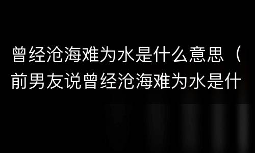 曾经沧海难为水是什么意思（前男友说曾经沧海难为水是什么意思）