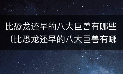比恐龙还早的八大巨兽有哪些（比恐龙还早的八大巨兽有哪些名字）