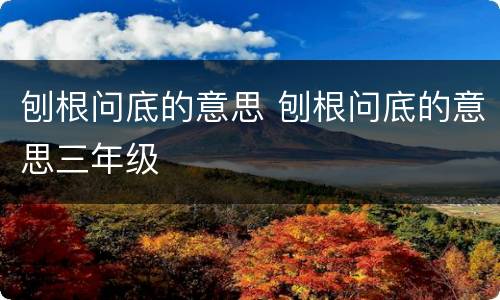 刨根问底的意思 刨根问底的意思三年级