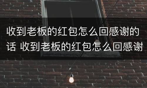 收到老板的红包怎么回感谢的话 收到老板的红包怎么回感谢的话