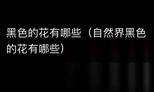 黑色的花有哪些（自然界黑色的花有哪些）
