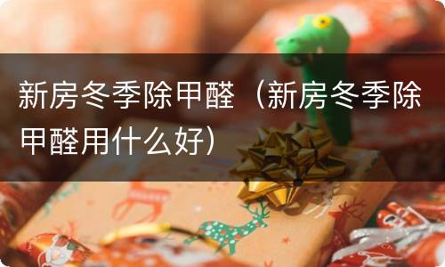 新房冬季除甲醛（新房冬季除甲醛用什么好）