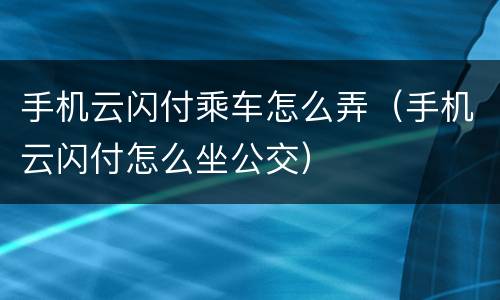 手机云闪付乘车怎么弄（手机云闪付怎么坐公交）