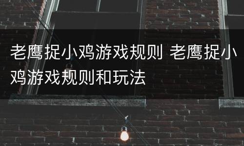 老鹰捉小鸡游戏规则 老鹰捉小鸡游戏规则和玩法