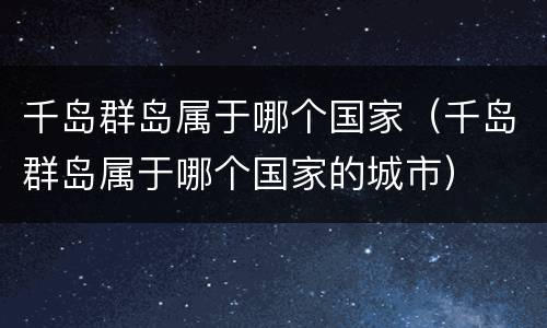 千岛群岛属于哪个国家（千岛群岛属于哪个国家的城市）