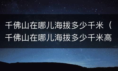 千佛山在哪儿海拔多少千米（千佛山在哪儿海拔多少千米高）