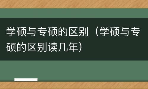 学硕与专硕的区别（学硕与专硕的区别读几年）