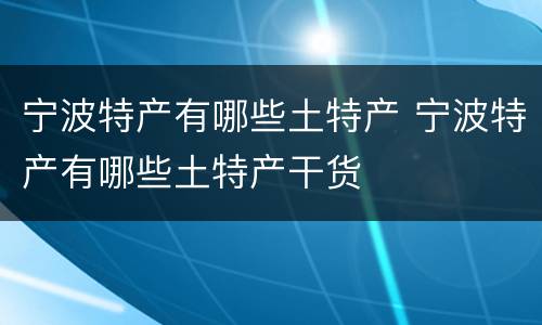 宁波特产有哪些土特产 宁波特产有哪些土特产干货
