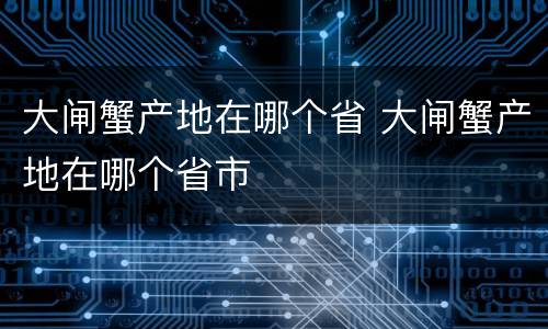 大闸蟹产地在哪个省 大闸蟹产地在哪个省市