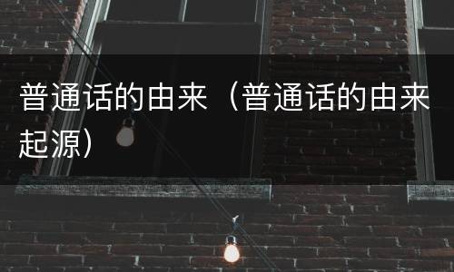 普通话的由来（普通话的由来起源）