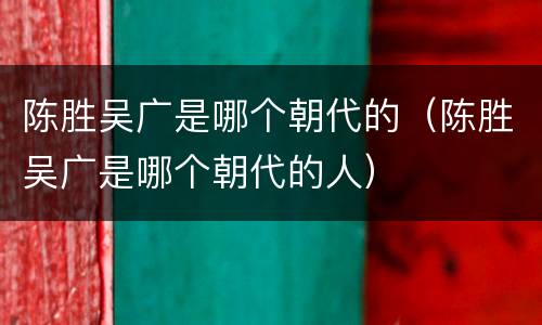 陈胜吴广是哪个朝代的（陈胜吴广是哪个朝代的人）