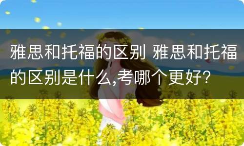 雅思和托福的区别 雅思和托福的区别是什么,考哪个更好?