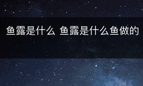 鱼露是什么 鱼露是什么鱼做的