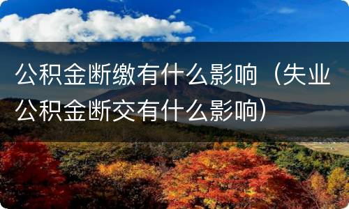 公积金断缴有什么影响（失业公积金断交有什么影响）