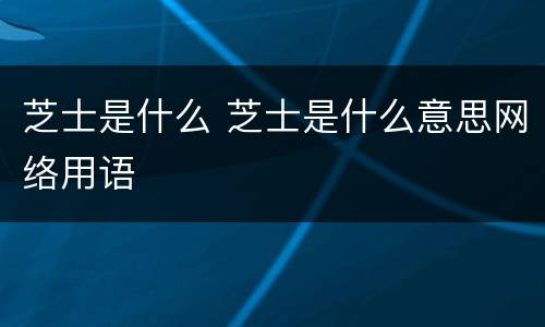 芝士是什么 芝士是什么意思网络用语