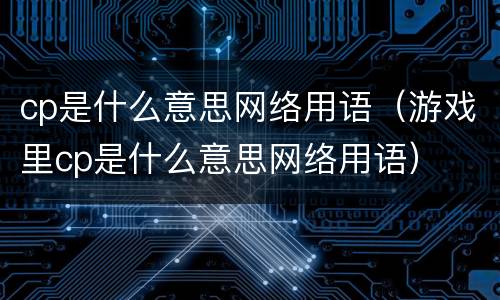 cp是什么意思网络用语（游戏里cp是什么意思网络用语）