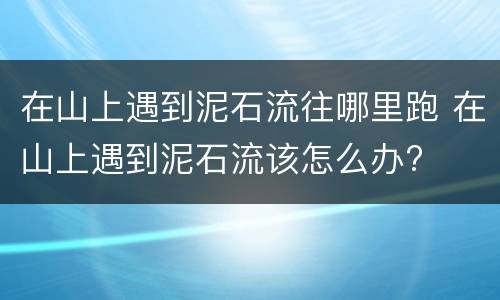 在山上遇到泥石流往哪里跑 在山上遇到泥石流该怎么办?